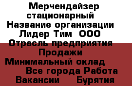 Мерчендайзер стационарный › Название организации ­ Лидер Тим, ООО › Отрасль предприятия ­ Продажи › Минимальный оклад ­ 23 000 - Все города Работа » Вакансии   . Бурятия респ.